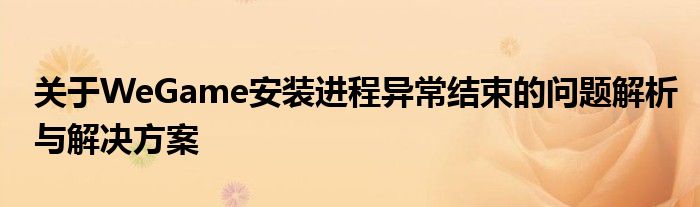 关于WeGame安装进程异常结束的问题解析与解决方案