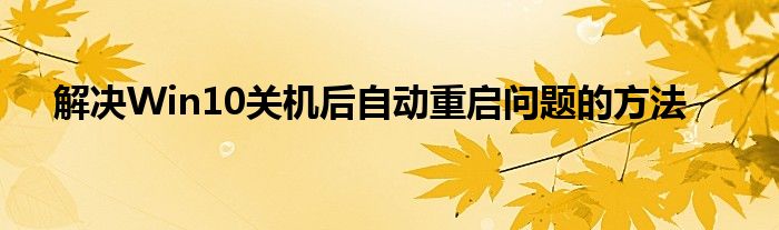 解决Win10关机后自动重启问题的方法