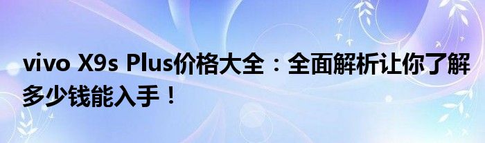 vivo X9s Plus价格大全：全面解析让你了解多少钱能入手！