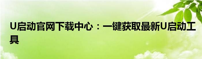 U启动官网下载中心：一键获取最新U启动工具