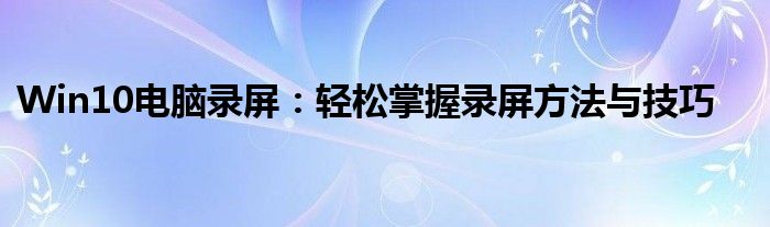 Win10电脑录屏：轻松掌握录屏方法与技巧