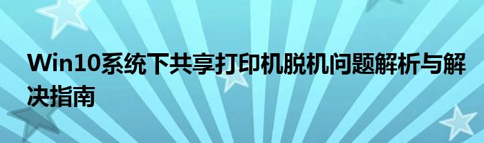 Win10系统下共享打印机脱机问题解析与解决指南