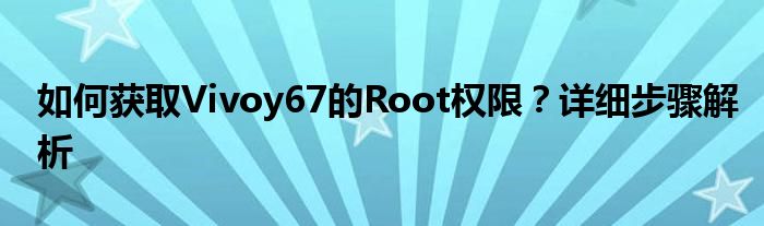 如何获取Vivoy67的Root权限？详细步骤解析