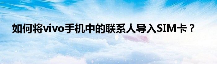 如何将vivo手机中的联系人导入SIM卡？