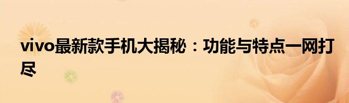 vivo最新款手机大揭秘：功能与特点一网打尽