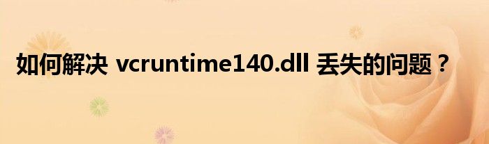 如何解决 vcruntime140.dll 丢失的问题？
