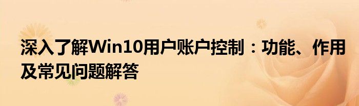 深入了解Win10用户账户控制：功能、作用及常见问题解答