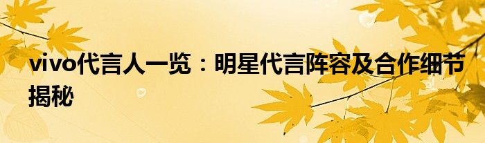 vivo代言人一览：明星代言阵容及合作细节揭秘