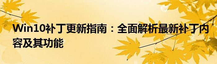 Win10补丁更新指南：全面解析最新补丁内容及其功能