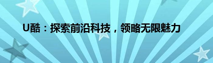 U酷：探索前沿科技，领略无限魅力
