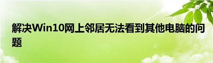 解决Win10网上邻居无法看到其他电脑的问题