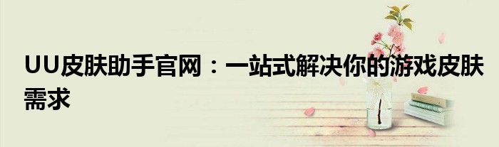 UU皮肤助手官网：一站式解决你的游戏皮肤需求