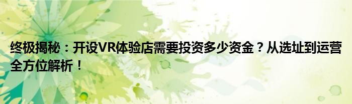 终极揭秘：开设VR体验店需要投资多少资金？从选址到运营全方位解析！