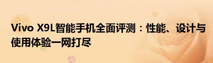 Vivo X9L智能手机全面评测：性能、设计与使用体验一网打尽