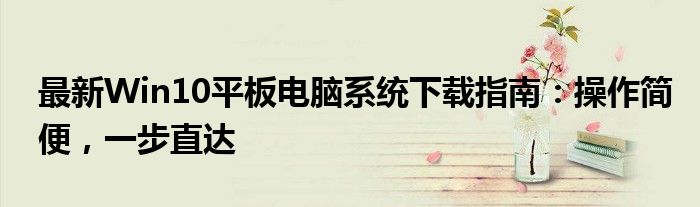 最新Win10平板电脑系统下载指南：操作简便，一步直达