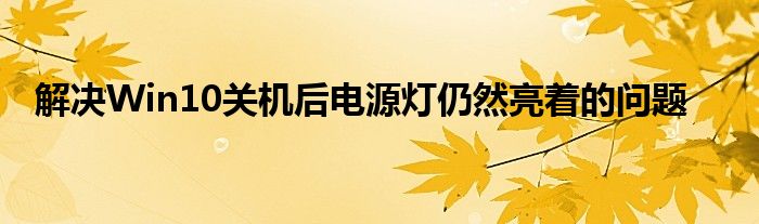 解决Win10关机后电源灯仍然亮着的问题