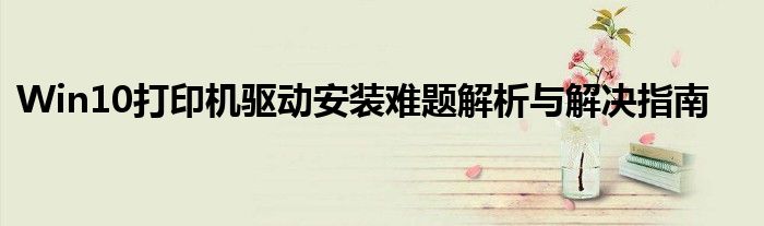Win10打印机驱动安装难题解析与解决指南