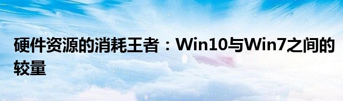 硬件资源的消耗王者：Win10与Win7之间的较量