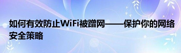 如何有效防止WiFi被蹭网——保护你的网络安全策略