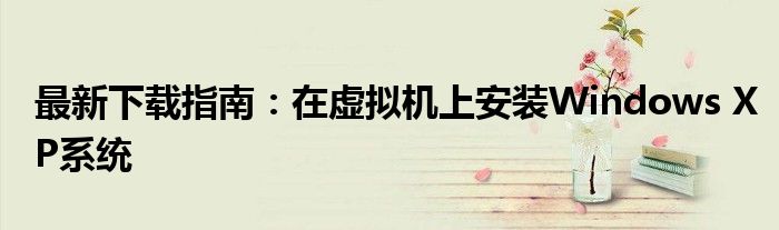 最新下载指南：在虚拟机上安装Windows XP系统