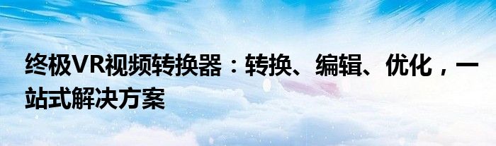 终极VR视频转换器：转换、编辑、优化，一站式解决方案