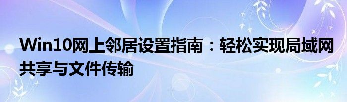 Win10网上邻居设置指南：轻松实现局域网共享与文件传输