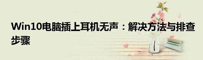 Win10电脑插上耳机无声：解决方法与排查步骤