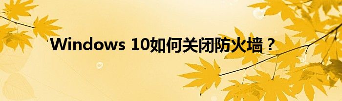 Windows 10如何关闭防火墙？