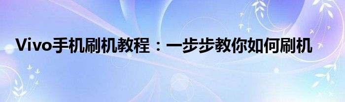 Vivo手机刷机教程：一步步教你如何刷机