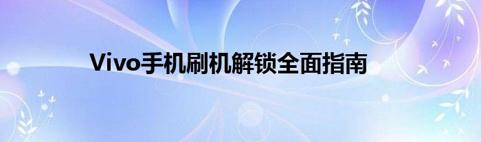 Vivo手机刷机解锁全面指南