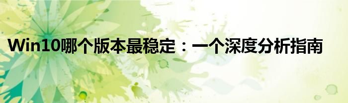 Win10哪个版本最稳定：一个深度分析指南