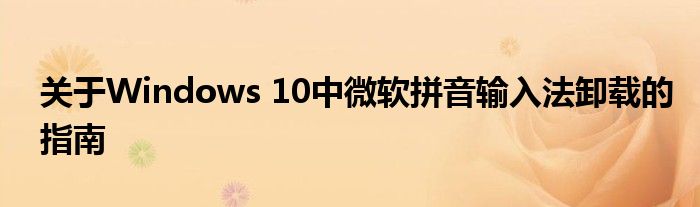 关于Windows 10中微软拼音输入法卸载的指南