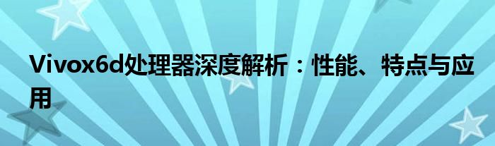 Vivox6d处理器深度解析：性能、特点与应用