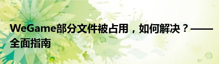 WeGame部分文件被占用，如何解决？——全面指南