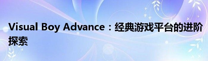 Visual Boy Advance：经典游戏平台的进阶探索