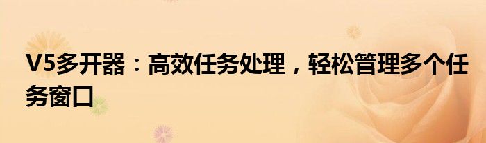 V5多开器：高效任务处理，轻松管理多个任务窗口