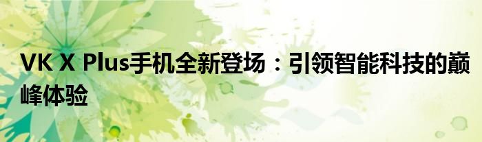 VK X Plus手机全新登场：引领智能科技的巅峰体验