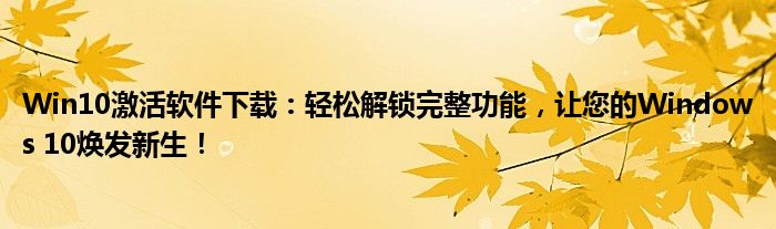 Win10激活软件下载：轻松解锁完整功能，让您的Windows 10焕发新生！