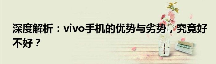 深度解析：vivo手机的优势与劣势，究竟好不好？