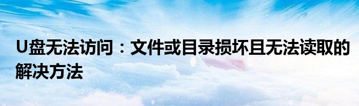 U盘无法访问：文件或目录损坏且无法读取的解决方法