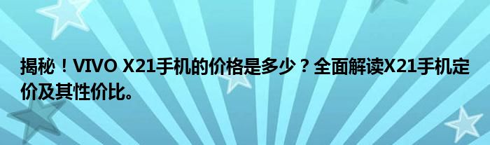 揭秘！VIVO X21手机的价格是多少？全面解读X21手机定价及其性价比。