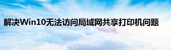 解决Win10无法访问局域网共享打印机问题