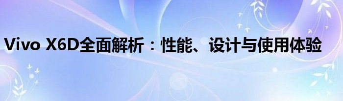 Vivo X6D全面解析：性能、设计与使用体验