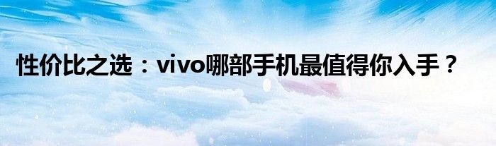 性价比之选：vivo哪部手机最值得你入手？