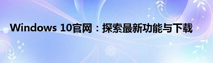 Windows 10官网：探索最新功能与下载