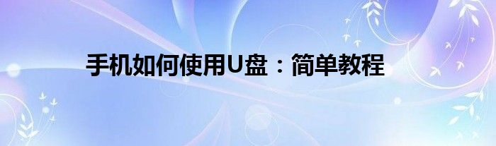 手机如何使用U盘：简单教程