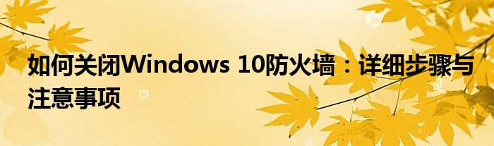 如何关闭Windows 10防火墙：详细步骤与注意事项