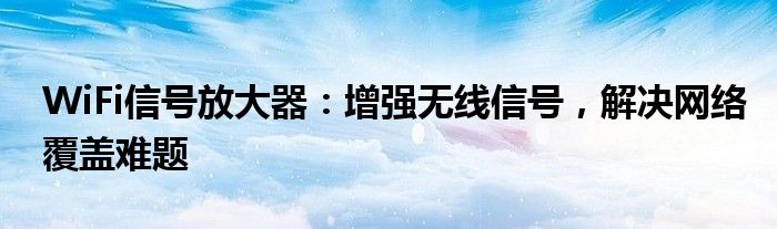 WiFi信号放大器：增强无线信号，解决网络覆盖难题