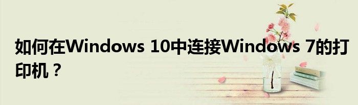 如何在Windows 10中连接Windows 7的打印机？
