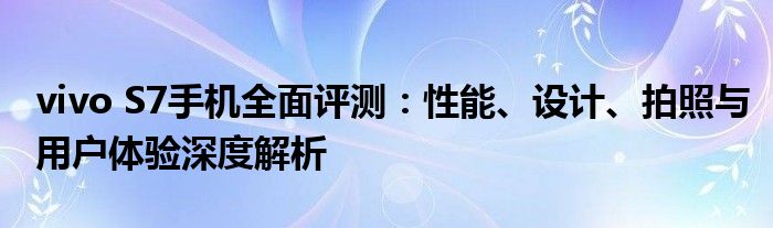 vivo S7手机全面评测：性能、设计、拍照与用户体验深度解析